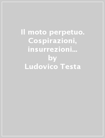 Il moto perpetuo. Cospirazioni, insurrezioni e repressioni in Italia tra il 1820 e il 1848 - Ludovico Testa