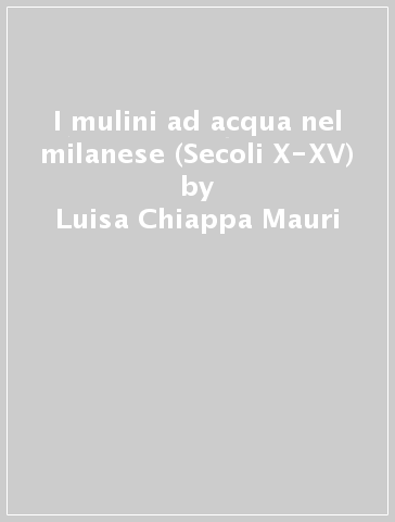 I mulini ad acqua nel milanese (Secoli X-XV) - Luisa Chiappa Mauri