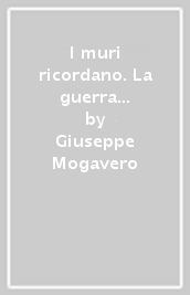 I muri ricordano. La guerra e la Resistenza a Roma: epigrafi e memorie (1943-45)