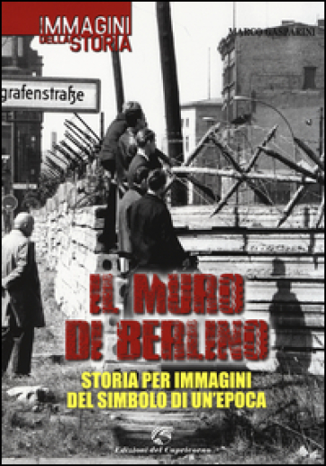 Il muro di Berlino. Storia per immagini del simbolo di un'epoca - Marco Gasparini