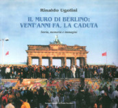 Il muro di Berlino. Vent anni fa, la caduta. Storia, memoria e immagini