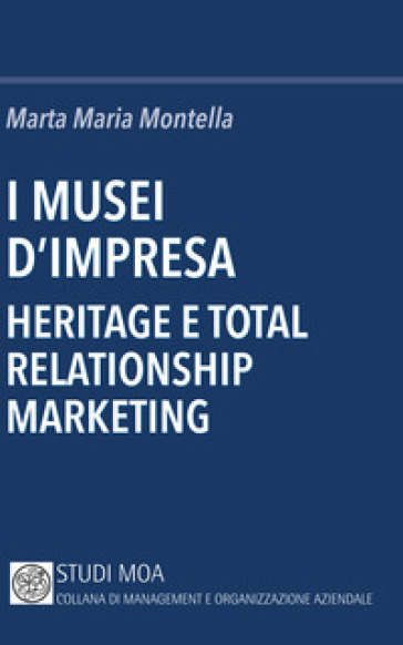 I musei d'impresa. Heritage e total relationship marketing - Marta Maria Montella