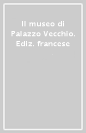 Il museo di Palazzo Vecchio. Ediz. francese