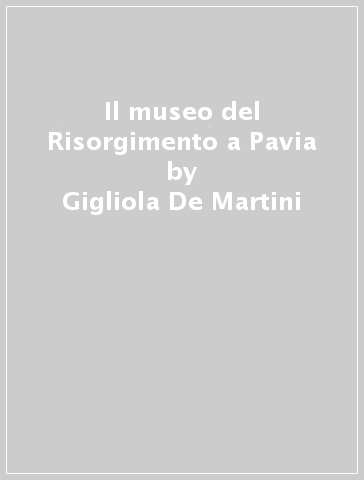 Il museo del Risorgimento a Pavia - Gigliola De Martini