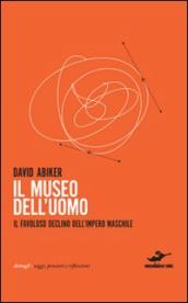 Il museo dell uomo. Il favoloso declino dell impero maschile