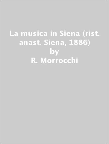 La musica in Siena (rist. anast. Siena, 1886) - R. Morrocchi