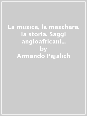 La musica, la maschera, la storia. Saggi angloafricani (1978-1989) - Armando Pajalich