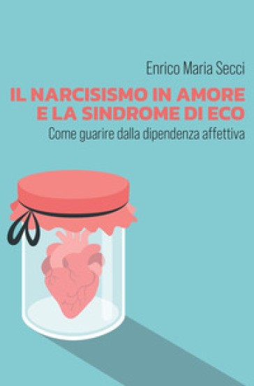 Il narcisismo in amore e la sindrome di Eco. Come guarire dalla dipendenza affettiva - Enrico Maria Secci