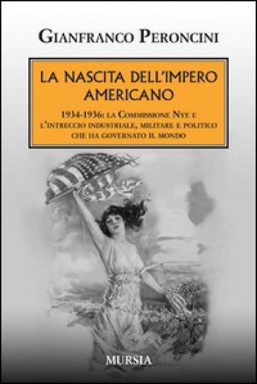 La nascita dell'impero americano. 1934-1936: la Commissione Nye e l'intreccio industriale, militare e politico che ha governato il mondo - Gianfranco Peroncini