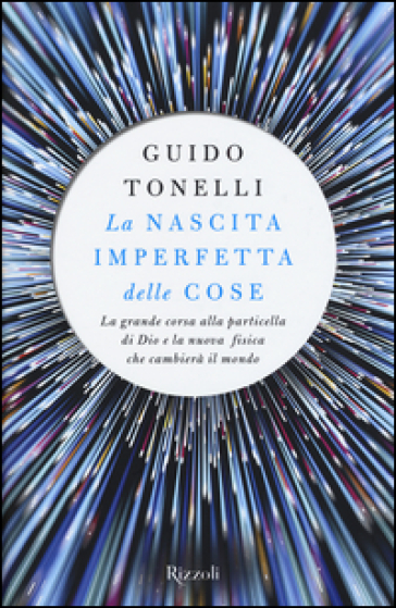 La nascita imperfetta delle cose. La grande corsa alla particella di Dio e la nuova fisica che cambierà il mondo - Guido Tonelli