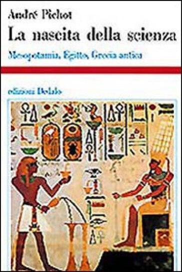 La nascita della scienza. Mesopotamia, Egitto, Grecia antica - André Pichot
