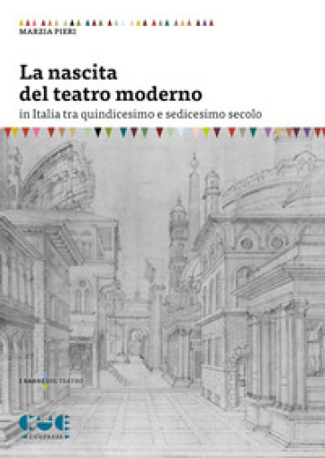 La nascita del teatro moderno in Italia tra quindicesimo e sedicesimo secolo - Marzia Pieri