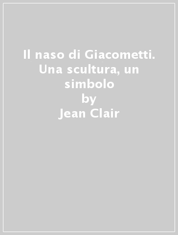 Il naso di Giacometti. Una scultura, un simbolo - Jean Clair