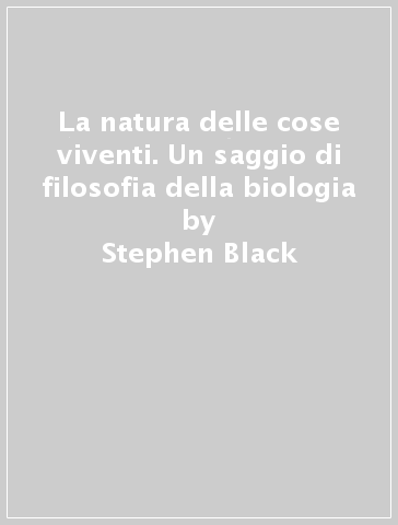 La natura delle cose viventi. Un saggio di filosofia della biologia - Stephen Black