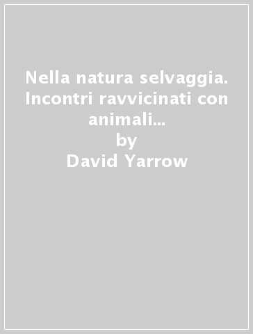 Nella natura selvaggia. Incontri ravvicinati con animali e paesaggi da salvare. Ediz. illustrata - David Yarrow