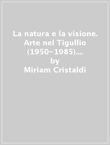 La natura e la visione. Arte nel Tigullio (1950-1985). Catalogo della mostra (Chiavari, 1995) - Miriam Cristaldi