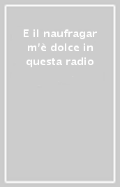 E il naufragar m è dolce in questa radio