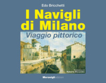 I navigli di Milano. Viaggio pittorico - Edo Bricchetti