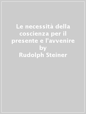 Le necessità della coscienza per il presente e l'avvenire - Rudolph Steiner