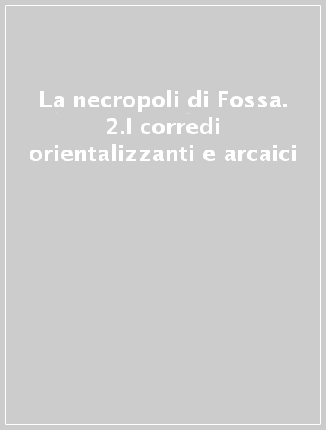 La necropoli di Fossa. 2.I corredi orientalizzanti e arcaici