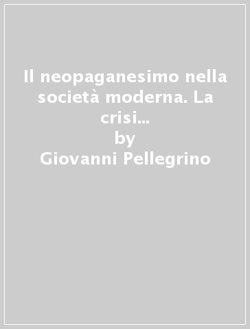 Il neopaganesimo nella società moderna. La crisi della visione cristiana del mondo - Giovanni Pellegrino