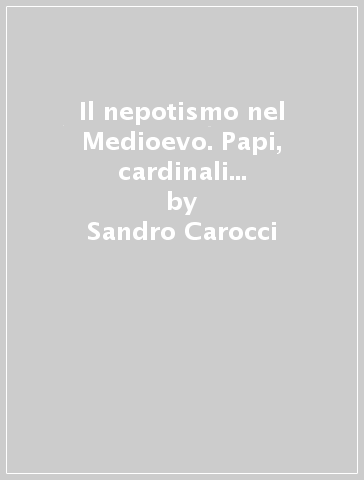 Il nepotismo nel Medioevo. Papi, cardinali e famiglie nobili - Sandro Carocci