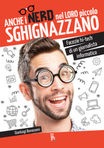 Anche i nerd nel loro piccolo sghignazzano. Facezie hi-tech di un giornalista informatico - Gianluigi Bonanomi