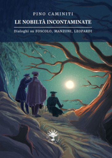 Le nobiltà incontaminate. Dialoghi su Foscolo, Manzoni, Leopardi - Pino Caminiti