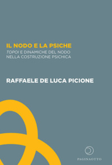 Il nodo e la psiche. Topoi e dinamiche del nodo nella costruzione psichica - Raffaele De Luca Picione