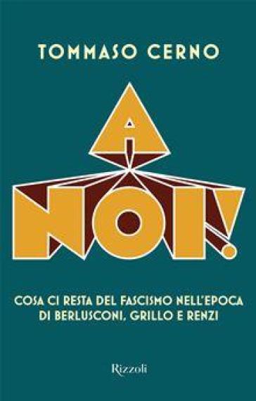 A noi! Cosa ci resta del fascismo nell'epoca di Berlusconi, Grillo e Renzi - Tommaso Cerno