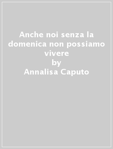 Anche noi senza la domenica non possiamo vivere - Annalisa Caputo