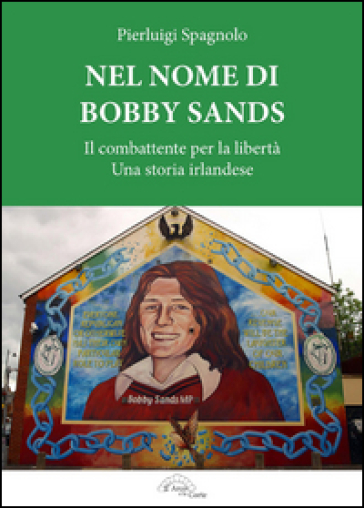 Nel nome di Bobby Sands. Il combattente per la libertà. Una storia irlandese - Pierluigi Spagnolo