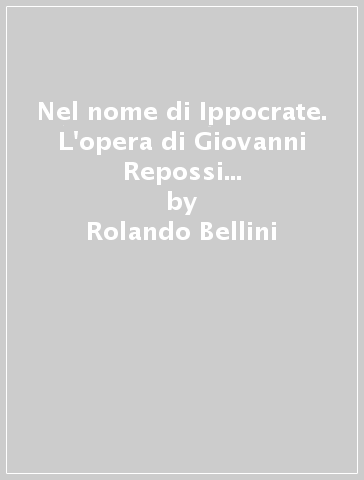 Nel nome di Ippocrate. L'opera di Giovanni Repossi nell'azienda ospedaliera Mellino Mellini. Ediz. illustrata - Rolando Bellini - Daniela Mena - Alessandro Gropelli