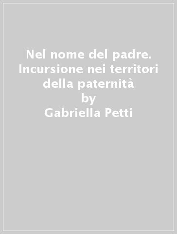 Nel nome del padre. Incursione nei territori della paternità - Gabriella Petti - Luisa Stagi