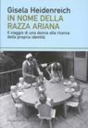 In nome della razza ariana. Il viaggio di una donna alla ricerca della propria identità - Gisela Heidenreich