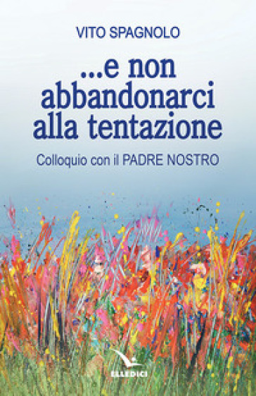 ... E non abbandonarci alla tentazione. Colloquio con il Padre Nostro - Vito Spagnolo