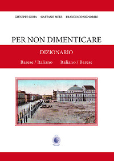 Per non dimenticare. Dizionario Barese/Italiano Italiano/Barese - Giuseppe Gioia - Gaetano Mele - Francesco Signorile