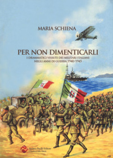 Per non dimenticarli. I drammatici vissuti dei militari italiani negli anni di guerra (1940-1945) - Maria Schiena