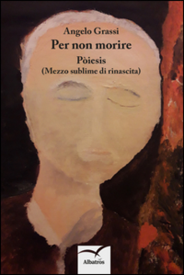 Per non morire. Pòiesis (Mezzo sublime di rinascita) - Angelo Grassi