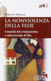 La nonviolenza della fede. Umanità del cristianesimo e misericordia di Dio