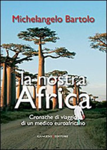 La nostra Africa. Cronache di viaggio di un medico euroafricano - Michelangelo Bartolo