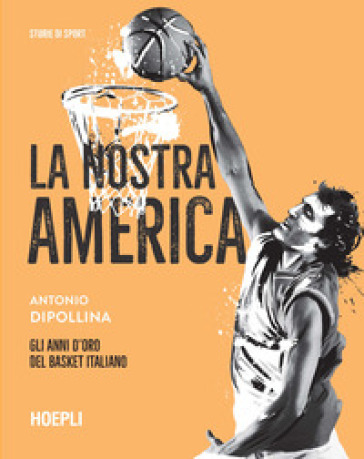 La nostra America. Gli anni d'oro del basket italiano - Antonio Dipollina