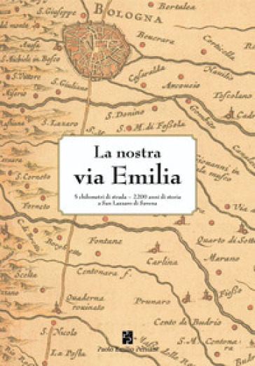 La nostra via Emilia. 5 chilometri di strada, 2200 anni di storia a San Lazzaro di Savena. Ediz. illustrata