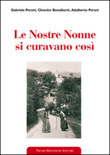 Le nostre nonne si curavano così. Usi popolari e virtù scientifiche delle erbe medicinali - Gabriele Peroni - Cleonice Bonalberti - Adalberto Peroni