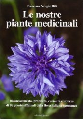 Le nostre piante medicinali. Riconoscimento, proprietà, curiosità e utilizzo di 80 piante officinali della flora italiana spontanea