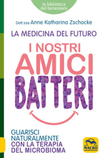 I nostri amici batteri. Guarisci naturalmente con la terapia del microbioma - Anne Katharina Zschocke