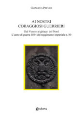 Ai nostri coraggiosi guerrieri. Dal Veneto ai ghiacci del Nord. L anno di guerra 1864 del reggimento imperiale n. 80