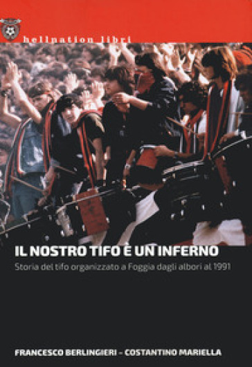 Il nostro tifo è un inferno. Storia del tifo organizzato a Foggia dagli albori al 1991 - Francesco Berlingieri - Costantino Mariella