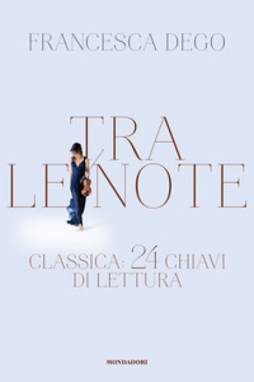 Tra le note. Classica: 24 chiavi di lettura - DEGO FRANCESCA