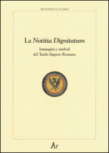 La notitia dignitatum. Immagini e simboli del tardo impero romano - Beniamino Massimo Di Dario